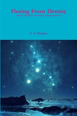 Fleeing from Destiny - Book 2: My Planet My Galaxy Destined Universe by Hunter, C. a.