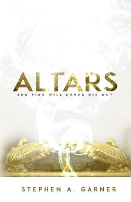 Altars: The Fire Shall Never Die Out by Garner, Stephen a.