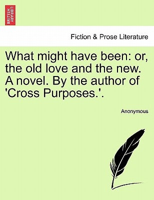 What Might Have Been: Or, the Old Love and the New. a Novel. by the Author of 'Cross Purposes.'. by Anonymous