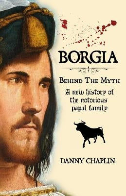 BORGIA, Behind The Myth: A New History of the Notorious Papal Family by Chaplin, Danny