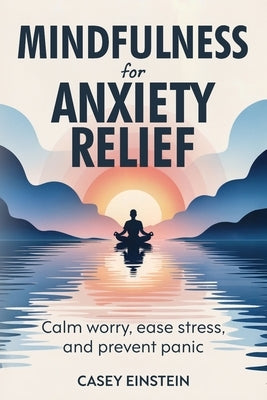 Mindfulness for Anxiety Relief: Calm Worry, Ease Stress, and Prevent Panic by Einstein, Casey