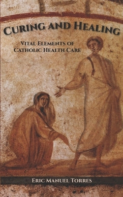 Curing and Healing: Vital Elements of Catholic Health Care by Torres, Eric Manuel
