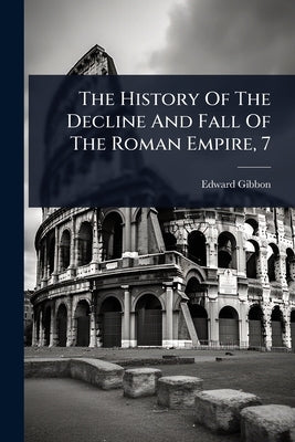 The History Of The Decline And Fall Of The Roman Empire, 7 by Gibbon, Edward