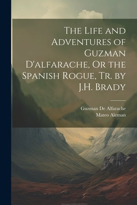 The Life and Adventures of Guzman D'alfarache, Or the Spanish Rogue, Tr. by J.H. Brady by Aleman, Mateo