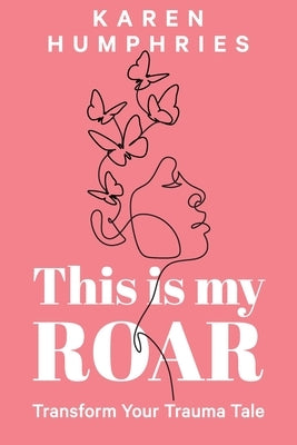 This is my ROAR: Transform Your Trauma Tale by Karen, Humphries