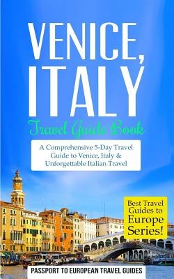 Venice: Venice, Italy: Travel Guide Book-A Comprehensive 5-Day Travel Guide to Venice, Italy & Unforgettable Italian Travel by Travel Guides, Passport to European