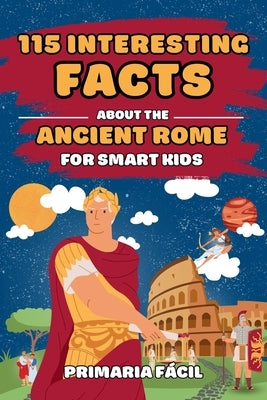 115 Interesting Facts About Ancient Rome for Smart Kids: Fascinating Stories for Curious Kids About Ancient Rome and the Romans Life by F?cil, Primaria