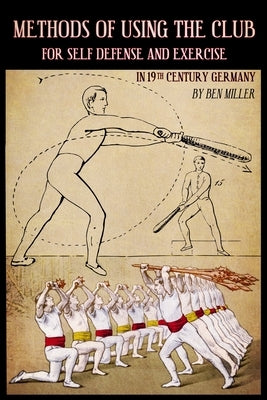 Methods of Using the Club for Self-Defense and Exercise in 19th Century Germany by Miller, D. Ben