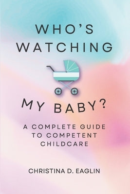Who's Watching My Baby: The Complete Guide To Competent Childcare by Eaglin, Christina D. D.