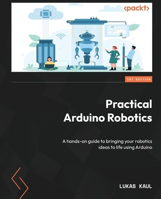 Practical Arduino Robotics: A hands-on guide to bringing your robotics ideas to life using Arduino by Kaul, Lukas