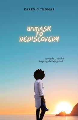 Unmask to Rediscovery: Loving the Unlovable Forgiving the Unforgivable by Grant-Thomas, Karen