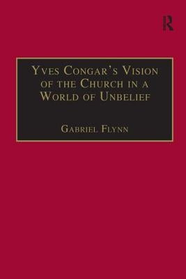 Yves Congar's Vision of the Church in a World of Unbelief by Flynn, Gabriel