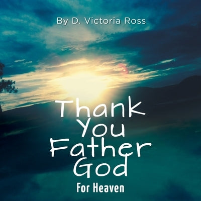 Thank You Father God For Heaven by Ross, D. Victoria