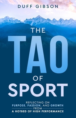 The Tao of Sport: Reflecting on Purpose, Passion, and Growth from a Hotbed of High Performance by Gibson, Duff