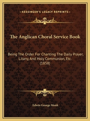 The Anglican Choral Service Book: Being the Order for Chanting the Daily Prayer, Litany, and Holy Communion, Etc. (1858) by Monk, Edwin George