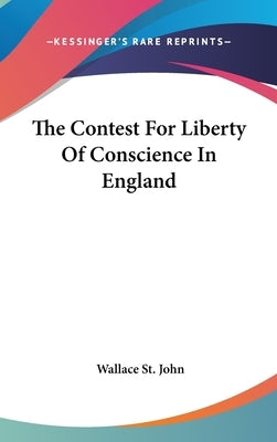 The Contest For Liberty Of Conscience In England by St John, Wallace