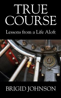 True Course: Lessons From a Life Aloft by Johnson, Brigid
