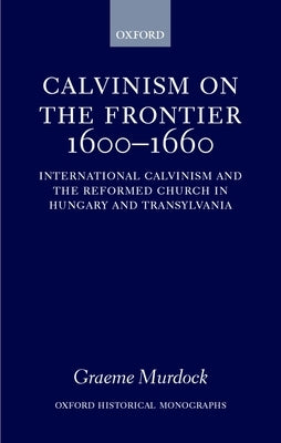 Calvinism on the Frontier 1600-1660: International Calvinism and the Reformed Church in Hungary and Transylvania by Murdock, Graeme