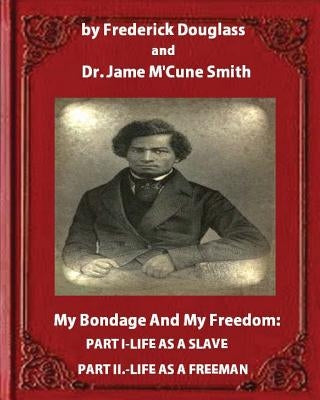 My Bondage and My Freedom (1855), by Frederick Douglass and Dr. Jame M'Cune Smith: Part I.-Life as a Slave. Part II.-Life as a Freeman. by Smith, Jame M.