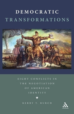 Democratic Transformations: Eight Conflicts in the Negotiation of American Identity by Burch, Kerry T.