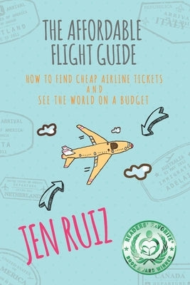 The Affordable Flight Guide: How to Find Cheap Airline Tickets and See the World on a Budget by Ruiz, Jen