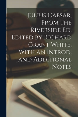 Julius Caesar, From the Riverside ed. Edited by Richard Grant White, With an Introd. and Additional Notes by Anonymous