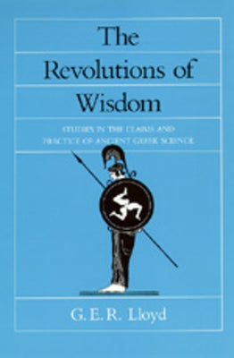 The Revolutions of Wisdom: Studies in the Claims and Practice of Ancient Greek Science Volume 52 by Lloyd, G. E. R.