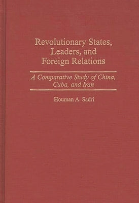 Revolutionary States, Leaders, and Foreign Relations: A Comparative Study of China, Cuba, and Iran by Sadri, Houman