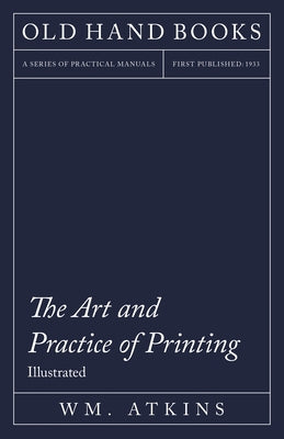 The Art and Practice of Printing - Illustrated: Including an Introductory Essay by William Morris by Atkins, Wm