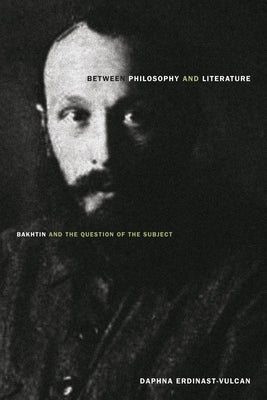 Between Philosophy and Literature: Bakhtin and the Question of the Subject by Erdinast-Vulcan, Daphna