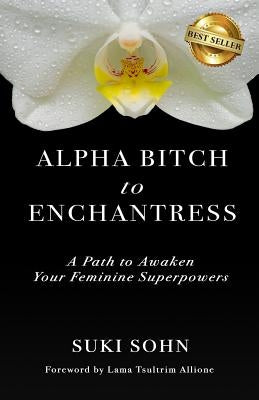 Alpha Bitch to Enchantress: A Path to Awaken Your Feminine Superpowers by Sohn, Suki
