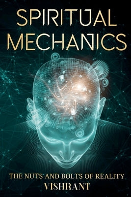 Spiritual Mechanics: The Nuts and Bolts of Reality by Vishrant