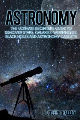 Astronomy: The Ultimate Beginners Guide to Discover Stars, Galaxies, Wormholes, Black Holes and Astronomy Gadgets by Halley, Joseph