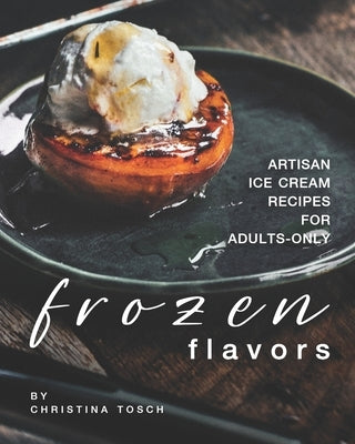 Frozen Flavors: Artisan Ice Cream Recipes for Adults-Only by Tosch, Christina