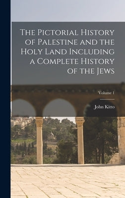 The Pictorial History of Palestine and the Holy Land Including a Complete History of the Jews; Volume 1 by Kitto, John