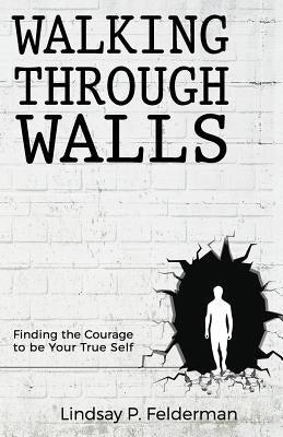 Walking Through Walls: Finding the Courage to Be Your True Self by Felderman, Lindsay P.