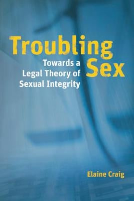 Troubling Sex: Towards a Legal Theory of Sexual Integrity by Craig, Elaine