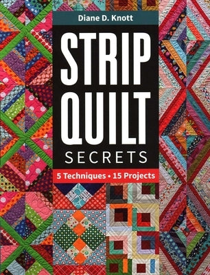 Strip Quilt Secrets Strip Quilt Secrets: 5 Techniques, 15 Projects 5 Techniques, 15 Projects by Knott, Diane D.