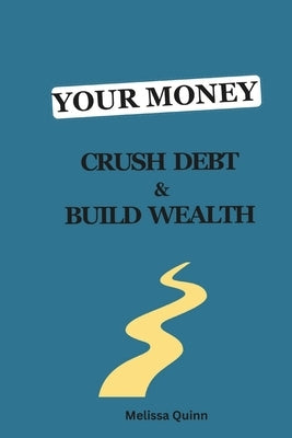 Your Money: Crush Debt and Build Wealth: A Step-by-Step Guide to a Debt-Free Life by Quinn, Melissa