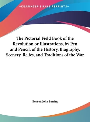 The Pictorial Field Book of the Revolution or Illustrations, by Pen and Pencil, of the History, Biography, Scenery, Relics, and Traditions of the War by Lossing, Benson John