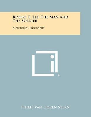 Robert E. Lee, The Man And The Soldier: A Pictorial Biography by Stern, Philip Van Doren