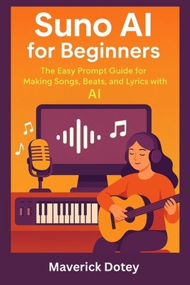 Suno AI for Beginners: The Easy Prompt Guide for Making Songs, Beats, and Lyrics with AI by Dotey, Maverick