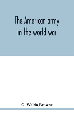 The American army in the world war; a divisional record of the American expeditionary forces in Europe by Waldo Browne, G.