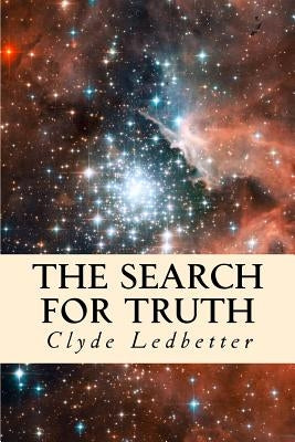 The Search For Truth: what one believes should be based on truth, truth should not be based on what one believes by Ledbetter, Clyde Stephen