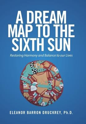 A Dream Map to the Sixth Sun: Restoring Harmony and Balance to our Lives by Druckrey, Eleanor Barron