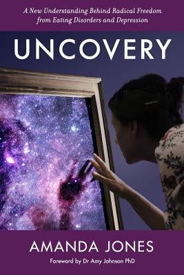 Uncovery: A New Understanding Behind Radical Freedom from Eating Disorders and Depression by Jones, Amanda