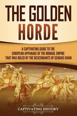 The Golden Horde: A Captivating Guide to the European Appanage of the Mongol Empire That Was Ruled by the Descendants of Genghis Khan by History, Captivating