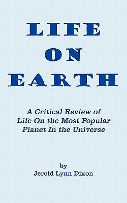Life On Earth: A Critical Review of Life On the Most Popular Planet In the Universe by Dixon, Jerold Lynn