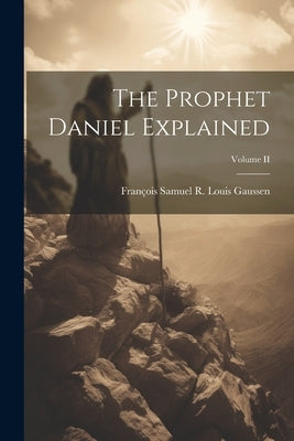 The Prophet Daniel Explained; Volume II by Samuel R. Louis Gaussen, François