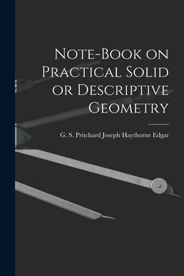 Note-book on Practical Solid or Descriptive Geometry by Haythorne Edgar, G. S. Pritchard Jos